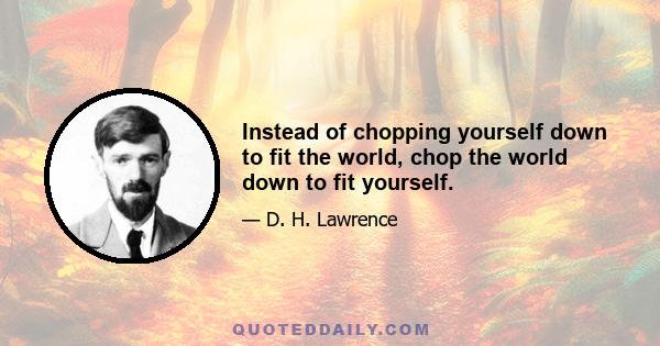 Instead of chopping yourself down to fit the world, chop the world down to fit yourself.