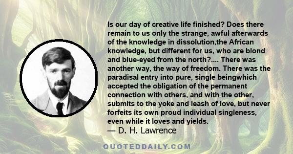 Is our day of creative life finished? Does there remain to us only the strange, awful afterwards of the knowledge in dissolution,the African knowledge, but different for us, who are blond and blue-eyed from the