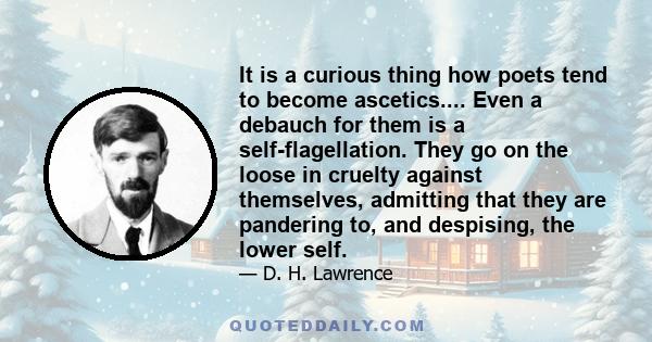 It is a curious thing how poets tend to become ascetics.... Even a debauch for them is a self-flagellation. They go on the loose in cruelty against themselves, admitting that they are pandering to, and despising, the