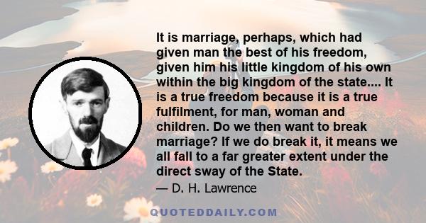 It is marriage, perhaps, which had given man the best of his freedom, given him his little kingdom of his own within the big kingdom of the state.... It is a true freedom because it is a true fulfilment, for man, woman