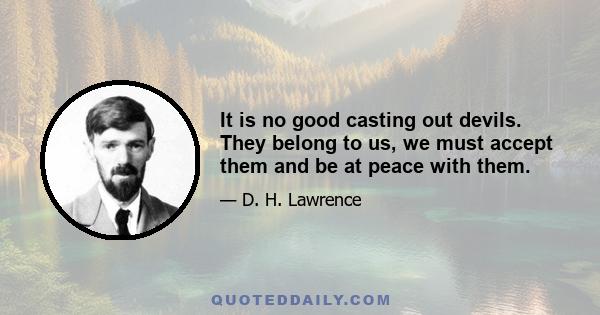 It is no good casting out devils. They belong to us, we must accept them and be at peace with them.