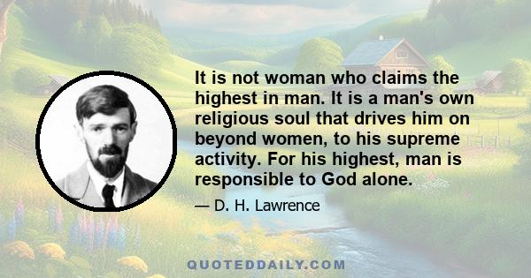 It is not woman who claims the highest in man. It is a man's own religious soul that drives him on beyond women, to his supreme activity. For his highest, man is responsible to God alone.