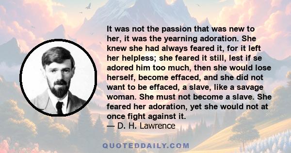 It was not the passion that was new to her, it was the yearning adoration. She knew she had always feared it, for it left her helpless; she feared it still, lest if se adored him too much, then she would lose herself,