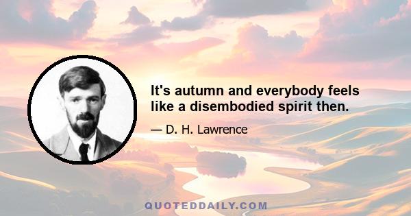 It's autumn and everybody feels like a disembodied spirit then.