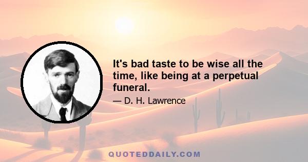 It's bad taste to be wise all the time, like being at a perpetual funeral.