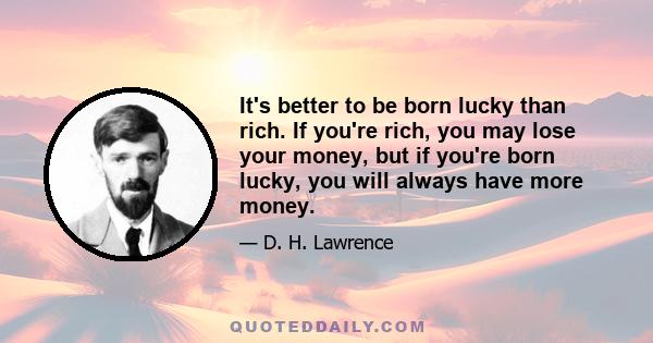 It's better to be born lucky than rich. If you're rich, you may lose your money, but if you're born lucky, you will always have more money.