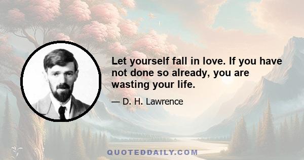 Let yourself fall in love. If you have not done so already, you are wasting your life.