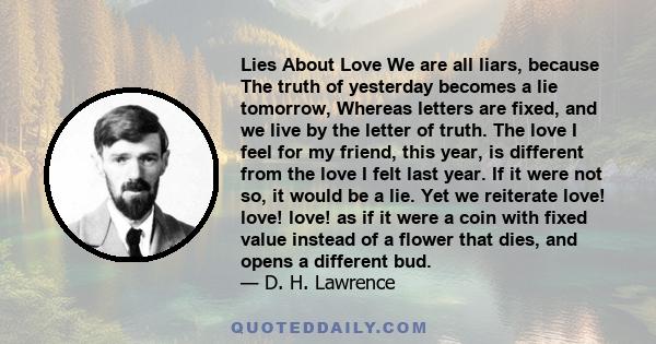 Lies About Love We are all liars, because The truth of yesterday becomes a lie tomorrow, Whereas letters are fixed, and we live by the letter of truth. The love I feel for my friend, this year, is different from the