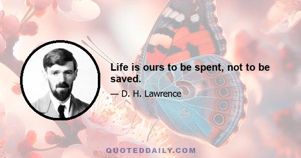 Life is ours to be spent, not to be saved.