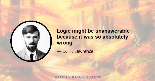 Logic might be unanswerable because it was so absolutely wrong.