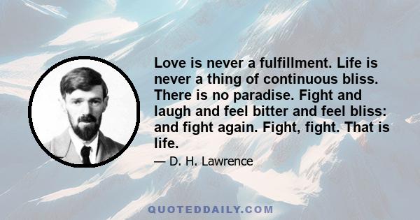 Love is never a fulfillment. Life is never a thing of continuous bliss. There is no paradise. Fight and laugh and feel bitter and feel bliss: and fight again. Fight, fight. That is life.