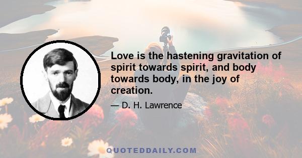 Love is the hastening gravitation of spirit towards spirit, and body towards body, in the joy of creation.