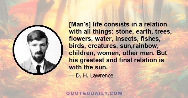 [Man's] life consists in a relation with all things: stone, earth, trees, flowers, water, insects, fishes, birds, creatures, sun,rainbow, children, women, other men. But his greatest and final relation is with the sun.