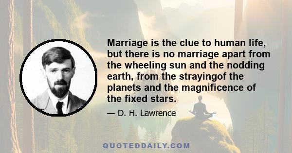 Marriage is the clue to human life, but there is no marriage apart from the wheeling sun and the nodding earth, from the strayingof the planets and the magnificence of the fixed stars.