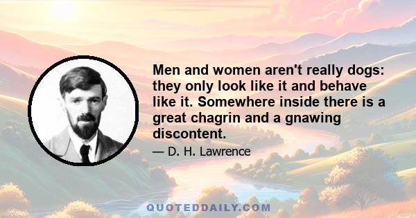 Men and women aren't really dogs: they only look like it and behave like it. Somewhere inside there is a great chagrin and a gnawing discontent.