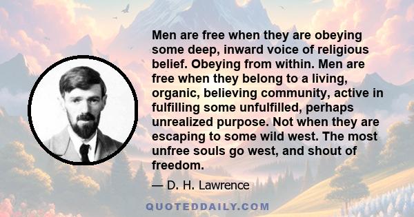 Men are free when they are obeying some deep, inward voice of religious belief. Obeying from within. Men are free when they belong to a living, organic, believing community, active in fulfilling some unfulfilled,