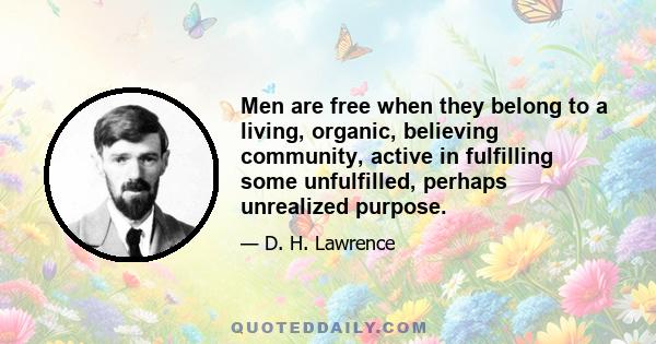 Men are free when they belong to a living, organic, believing community, active in fulfilling some unfulfilled, perhaps unrealized purpose.