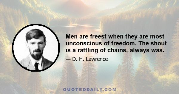 Men are freest when they are most unconscious of freedom. The shout is a rattling of chains, always was.