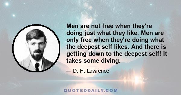 Men are not free when they're doing just what they like. Men are only free when they're doing what the deepest self likes. And there is getting down to the deepest self! It takes some diving.