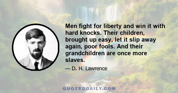 Men fight for liberty and win it with hard knocks. Their children, brought up easy, let it slip away again, poor fools. And their grandchildren are once more slaves.