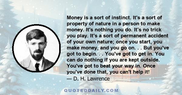 Money is a sort of instinct. It's a sort of property of nature in a person to make money. It's nothing you do. It's no trick you play. It's a sort of permanent accident of your own nature; once you start, you make