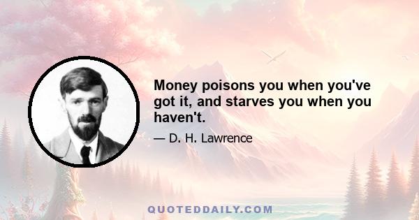 Money poisons you when you've got it, and starves you when you haven't.