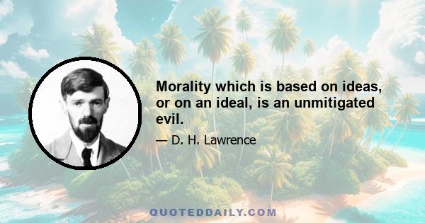 Morality which is based on ideas, or on an ideal, is an unmitigated evil.