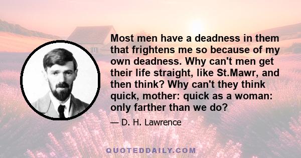 Most men have a deadness in them that frightens me so because of my own deadness. Why can't men get their life straight, like St.Mawr, and then think? Why can't they think quick, mother: quick as a woman: only farther