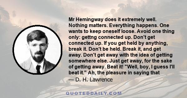 Mr Hemingway does it extremely well. Nothing matters. Everything happens. One wants to keep oneself loose. Avoid one thing only: gettng connected up. Don't get connected up. If you get held by anything, break it. Don't