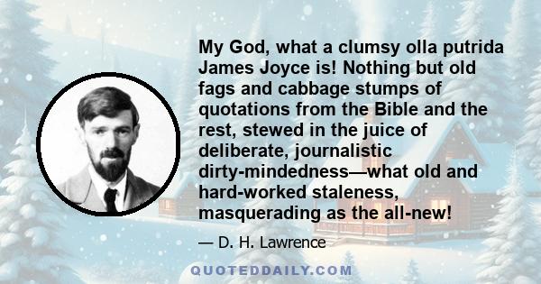 My God, what a clumsy olla putrida James Joyce is! Nothing but old fags and cabbage stumps of quotations from the Bible and the rest, stewed in the juice of deliberate, journalistic dirty-mindedness—what old and