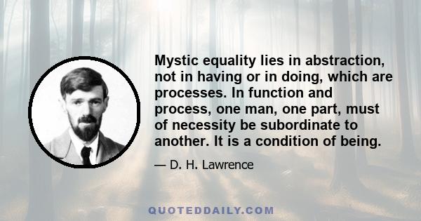 Mystic equality lies in abstraction, not in having or in doing, which are processes. In function and process, one man, one part, must of necessity be subordinate to another. It is a condition of being.