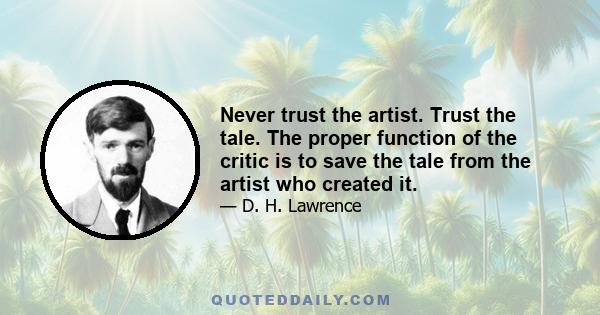 Never trust the artist. Trust the tale. The proper function of the critic is to save the tale from the artist who created it.