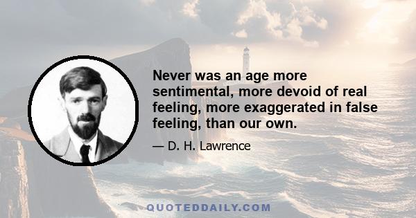 Never was an age more sentimental, more devoid of real feeling, more exaggerated in false feeling, than our own.