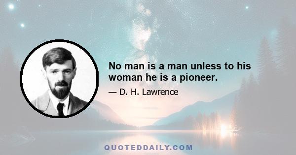 No man is a man unless to his woman he is a pioneer.