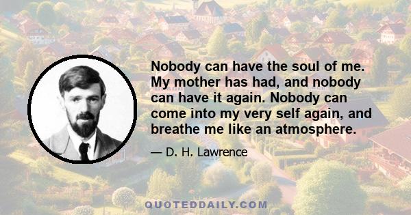 Nobody can have the soul of me. My mother has had, and nobody can have it again. Nobody can come into my very self again, and breathe me like an atmosphere.