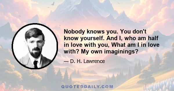 Nobody knows you. You don't know yourself. And I, who am half in love with you, What am I in love with? My own imaginings?