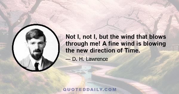 Not I, not I, but the wind that blows through me! A fine wind is blowing the new direction of Time.