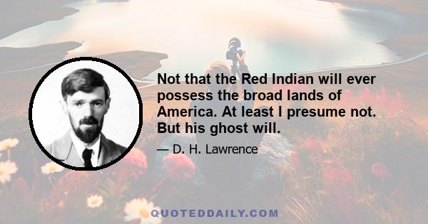 Not that the Red Indian will ever possess the broad lands of America. At least I presume not. But his ghost will.