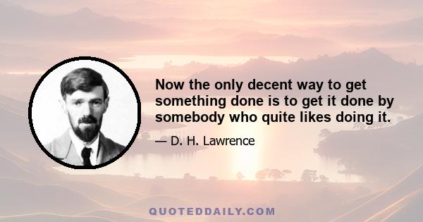 Now the only decent way to get something done is to get it done by somebody who quite likes doing it.