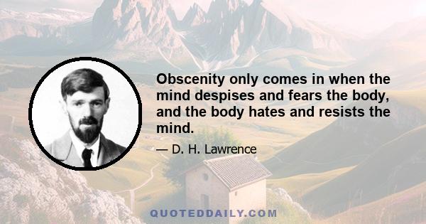 Obscenity only comes in when the mind despises and fears the body, and the body hates and resists the mind.