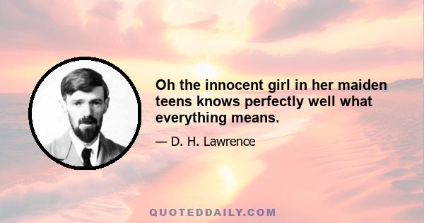 Oh the innocent girl in her maiden teens knows perfectly well what everything means.