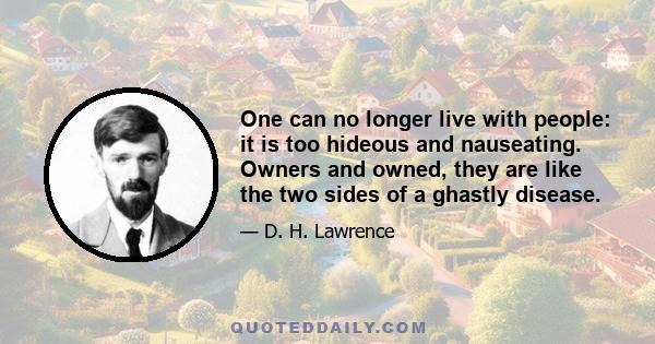 One can no longer live with people: it is too hideous and nauseating. Owners and owned, they are like the two sides of a ghastly disease.