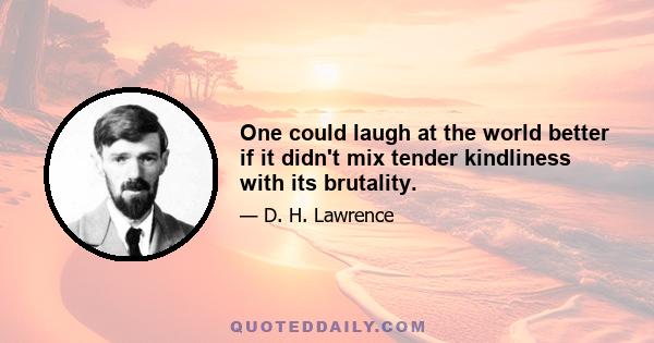 One could laugh at the world better if it didn't mix tender kindliness with its brutality.