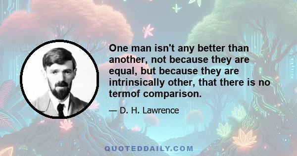 One man isn't any better than another, not because they are equal, but because they are intrinsically other, that there is no termof comparison.