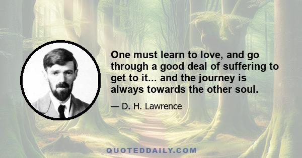 One must learn to love, and go through a good deal of suffering to get to it... and the journey is always towards the other soul.