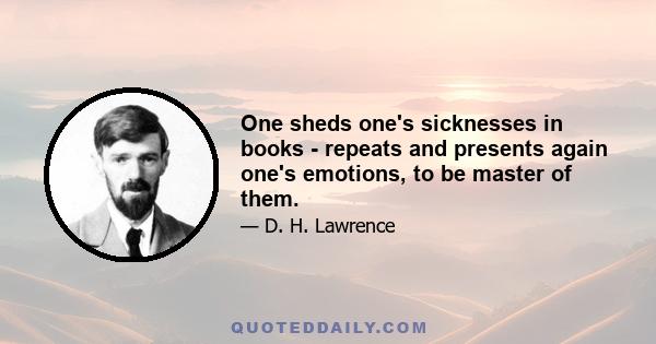 One sheds one's sicknesses in books - repeats and presents again one's emotions, to be master of them.