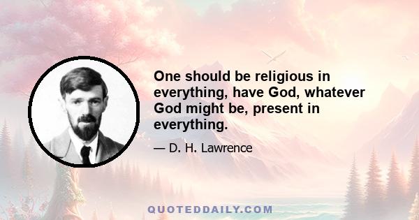 One should be religious in everything, have God, whatever God might be, present in everything.