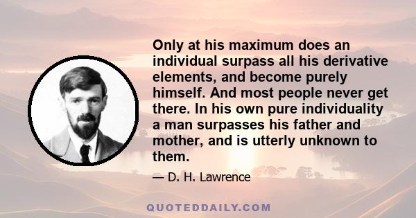 Only at his maximum does an individual surpass all his derivative elements, and become purely himself. And most people never get there. In his own pure individuality a man surpasses his father and mother, and is utterly 