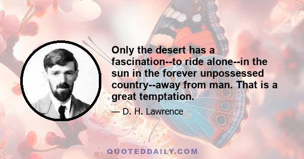 Only the desert has a fascination--to ride alone--in the sun in the forever unpossessed country--away from man. That is a great temptation.