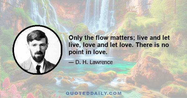 Only the flow matters; live and let live, love and let love. There is no point in love.